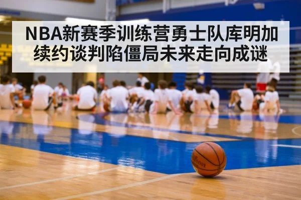 NBA新赛季训练营勇士队库明加续约谈判陷僵局未来走向成谜