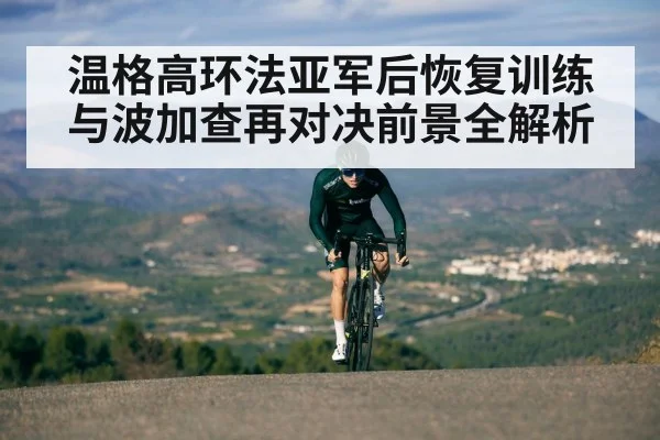 温格高环法亚军后恢复训练与波加查再对决前景全解析