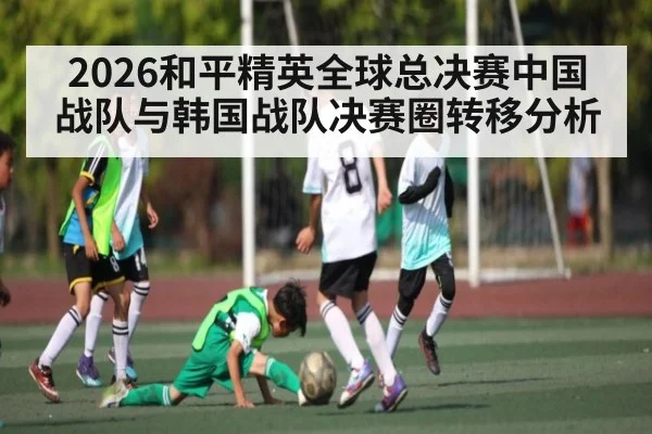 2026和平精英全球总决赛中国战队与韩国战队决赛圈转移分析