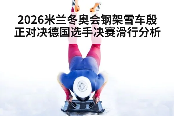 2026米兰冬奥会钢架雪车殷正对决德国选手决赛滑行分析