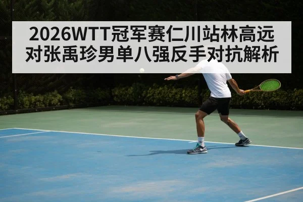 2026WTT冠军赛仁川站林高远对张禹珍男单八强反手对抗解析
