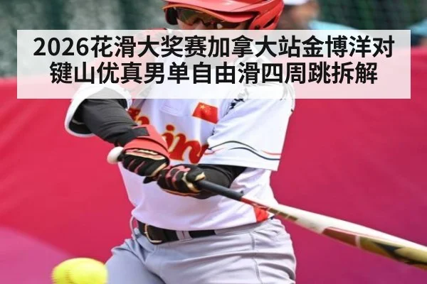 2026花滑大奖赛加拿大站金博洋对键山优真男单自由滑四周跳拆解